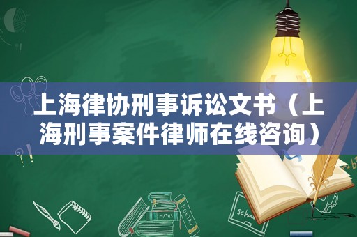 上海律協(xié)刑事訴訟文書（上海刑事案件律師在線咨詢）
