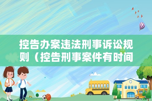 控告辦案違法刑事訴訟規(guī)則（控告刑事案件有時(shí)間限制嗎）