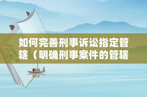 如何完善刑事訴訟指定管轄（明確刑事案件的管轄有哪些重要的意義?）
