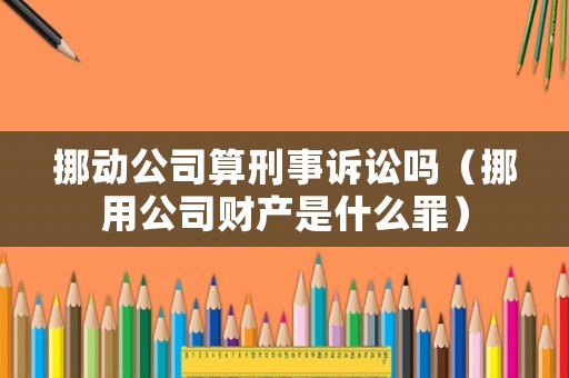 挪動(dòng)公司算刑事訴訟嗎（挪用公司財(cái)產(chǎn)是什么罪）