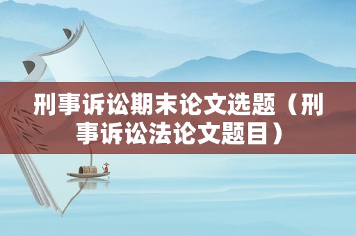 刑事訴訟期末論文選題（刑事訴訟法論文題目）