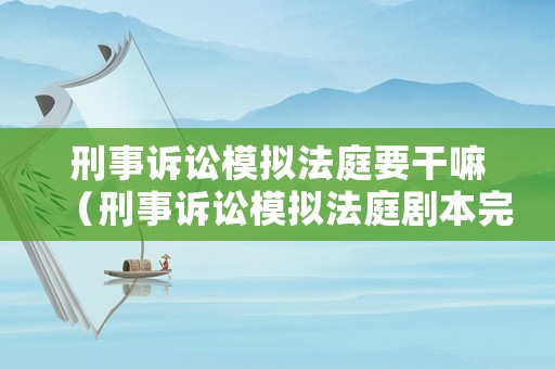 刑事訴訟模擬法庭要干嘛（刑事訴訟模擬法庭劇本完整版）