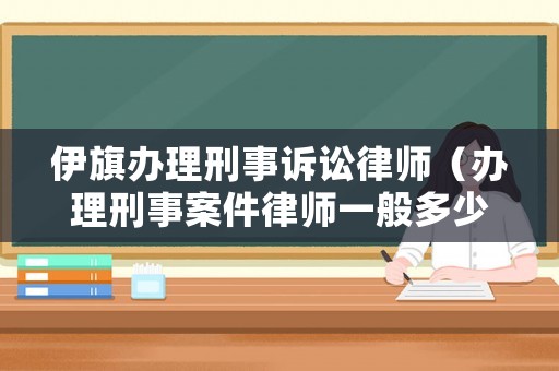伊旗辦理刑事訴訟律師（辦理刑事案件律師一般多少錢）