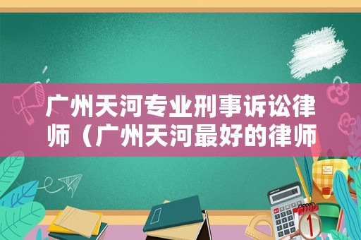 廣州天河專業(yè)刑事訴訟律師（廣州天河最好的律師）