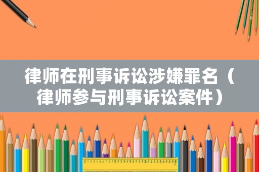 律師在刑事訴訟涉嫌罪名（律師參與刑事訴訟案件）