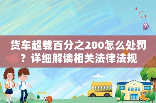 貨車超載百分之200怎么處罰？詳細(xì)解讀相關(guān)法律法規(guī)