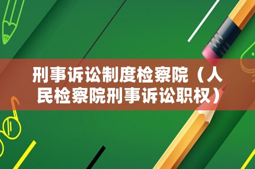 刑事訴訟制度檢察院（人民檢察院刑事訴訟職權(quán)）
