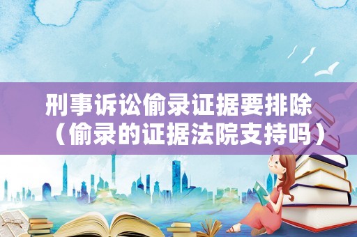 刑事訴訟偷錄證據(jù)要排除（偷錄的證據(jù)法院支持嗎）