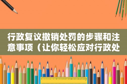 行政復(fù)議撤銷處罰的步驟和注意事項(xiàng)（讓你輕松應(yīng)對(duì)行政處罰）