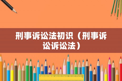刑事訴訟法初識(shí)（刑事訴訟訴訟法）