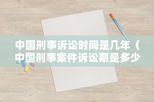 中國刑事訴訟時間是幾年（中國刑事案件訴訟期是多少年）