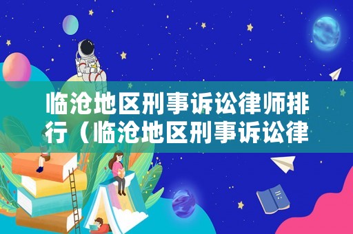 臨滄地區(qū)刑事訴訟律師排行（臨滄地區(qū)刑事訴訟律師排行第幾）