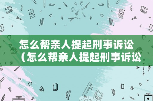 怎么幫親人提起刑事訴訟（怎么幫親人提起刑事訴訟案件）