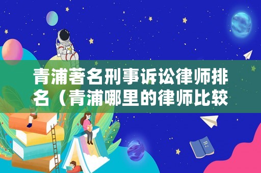 青浦著名刑事訴訟律師排名（青浦哪里的律師比較好）