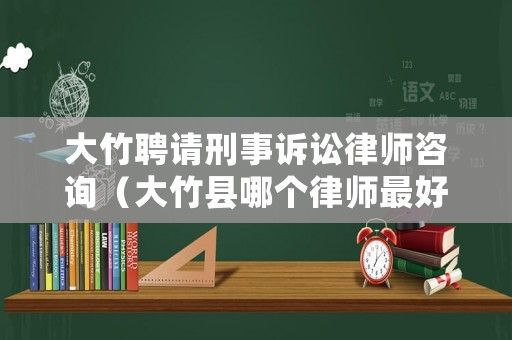 大竹聘請(qǐng)刑事訴訟律師咨詢（大竹縣哪個(gè)律師最好）