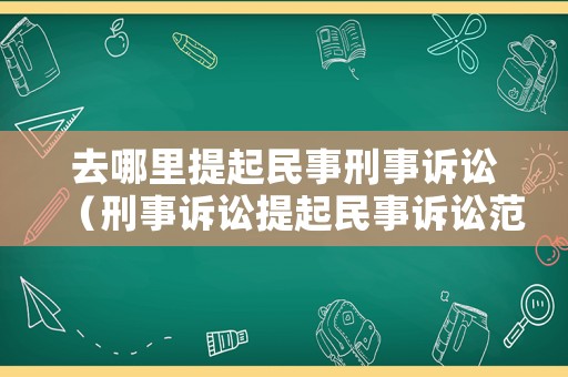 去哪里提起民事刑事訴訟（刑事訴訟提起民事訴訟范圍）