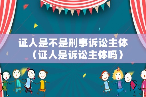 證人是不是刑事訴訟主體（證人是訴訟主體嗎）