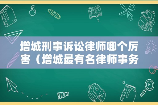 增城刑事訴訟律師哪個厲害（增城最有名律師事務所）