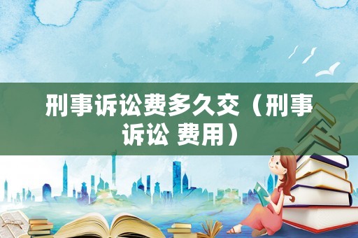 刑事訴訟費多久交（刑事訴訟 費用）