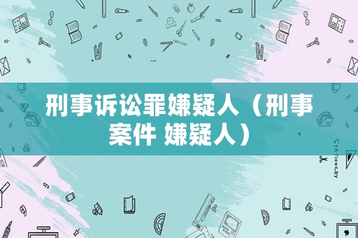 刑事訴訟罪嫌疑人（刑事案件 嫌疑人）