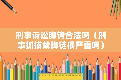 刑事訴訟腳銬合法嗎（刑事抓捕戴腳鏈很嚴(yán)重嗎）