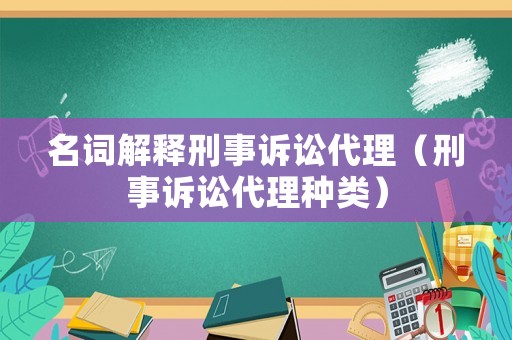 名詞解釋刑事訴訟代理（刑事訴訟代理種類）