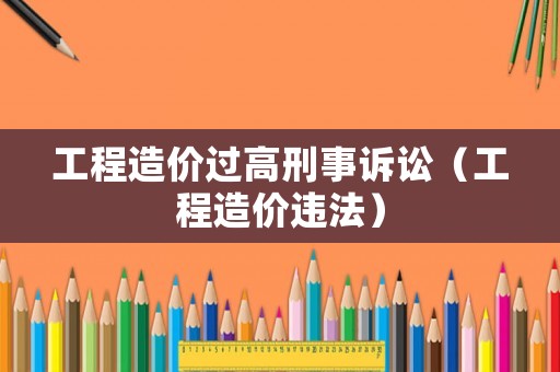 工程造價過高刑事訴訟（工程造價違法）