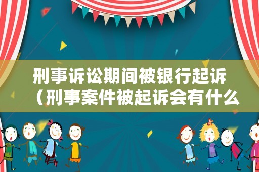 刑事訴訟期間被銀行起訴（刑事案件被起訴會有什么后果）