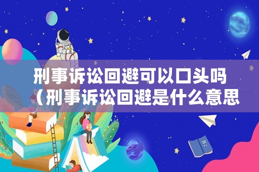 刑事訴訟回避可以口頭嗎（刑事訴訟回避是什么意思）