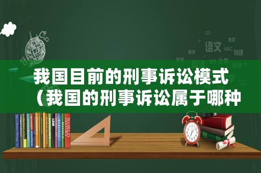 我國(guó)目前的刑事訴訟模式（我國(guó)的刑事訴訟屬于哪種模式）
