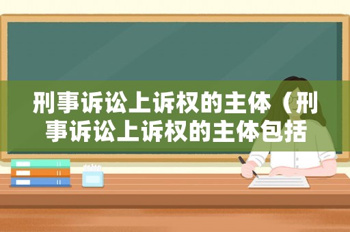 刑事訴訟上訴權(quán)的主體（刑事訴訟上訴權(quán)的主體包括）