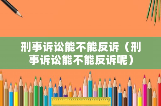 刑事訴訟能不能反訴（刑事訴訟能不能反訴呢）
