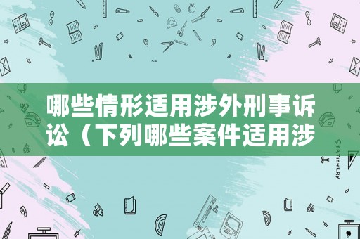 哪些情形適用涉外刑事訴訟（下列哪些案件適用涉外刑事）