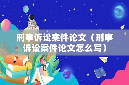 刑事訴訟案件論文（刑事訴訟案件論文怎么寫）