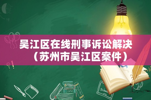 吳江區(qū)在線刑事訴訟解決（蘇州市吳江區(qū)案件）