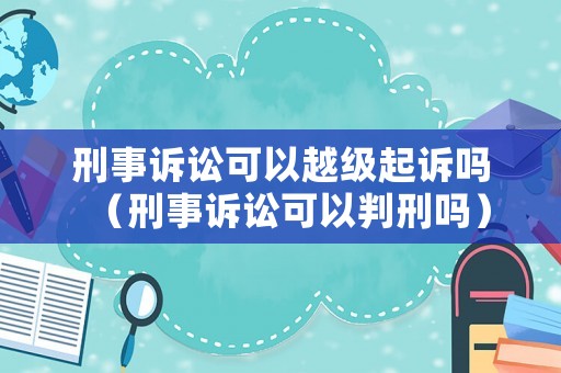 刑事訴訟可以越級起訴嗎（刑事訴訟可以判刑嗎）