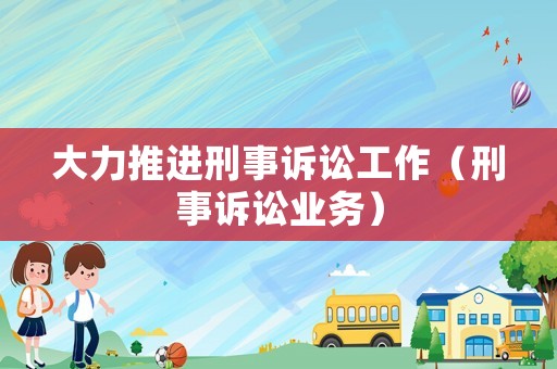 大力推進刑事訴訟工作（刑事訴訟業(yè)務(wù)）