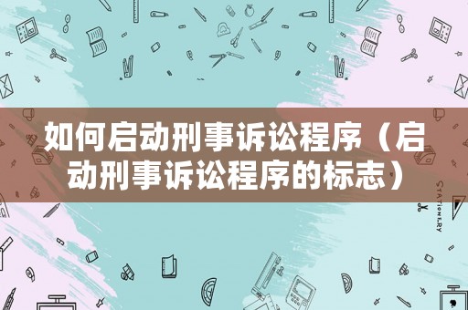 如何啟動刑事訴訟程序（啟動刑事訴訟程序的標(biāo)志）