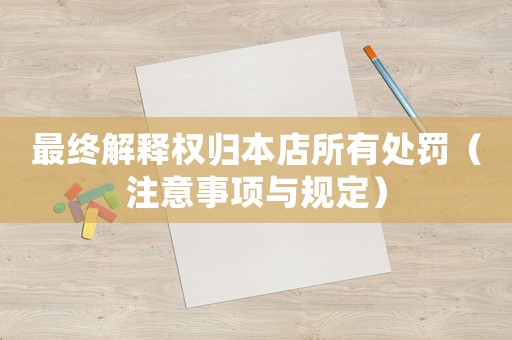 最終解釋權(quán)歸本店所有處罰（注意事項(xiàng)與規(guī)定）