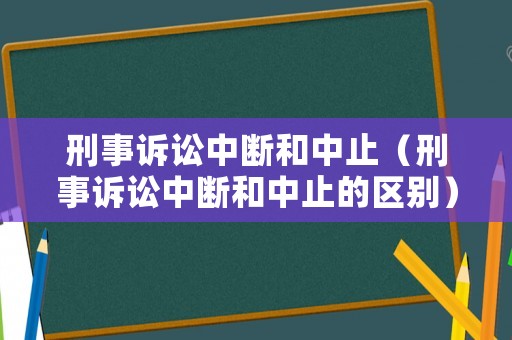 刑事訴訟中斷和中止（刑事訴訟中斷和中止的區(qū)別）