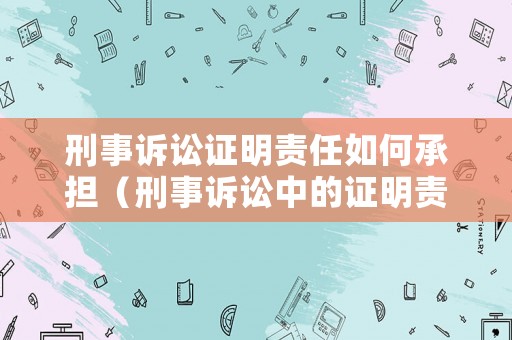 刑事訴訟證明責(zé)任如何承擔(dān)（刑事訴訟中的證明責(zé)任及承擔(dān)）