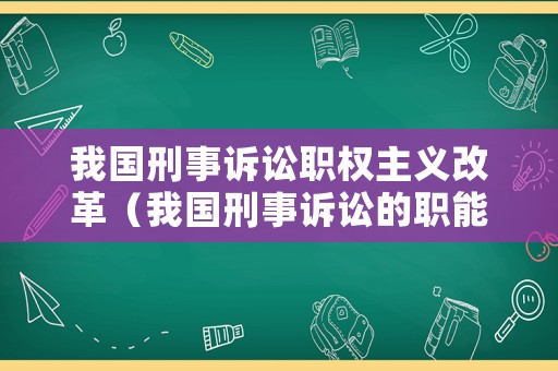 我國(guó)刑事訴訟職權(quán)主義改革（我國(guó)刑事訴訟的職能有）