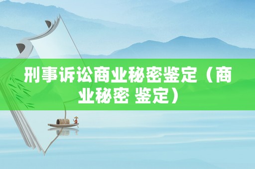 刑事訴訟商業(yè)秘密鑒定（商業(yè)秘密 鑒定）