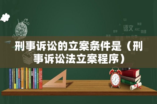 刑事訴訟的立案條件是（刑事訴訟法立案程序）