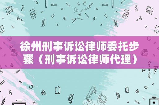 徐州刑事訴訟律師委托步驟（刑事訴訟律師代理）