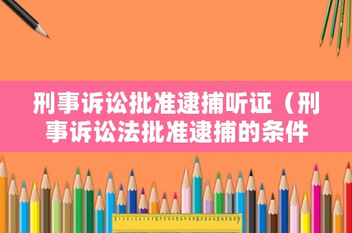 刑事訴訟批準(zhǔn)逮捕聽證（刑事訴訟法批準(zhǔn)逮捕的條件）