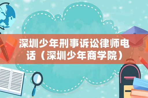 深圳少年刑事訴訟律師電話（深圳少年商學(xué)院）