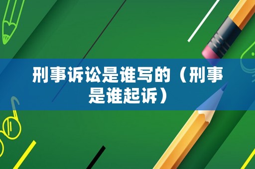 刑事訴訟是誰寫的（刑事是誰起訴）