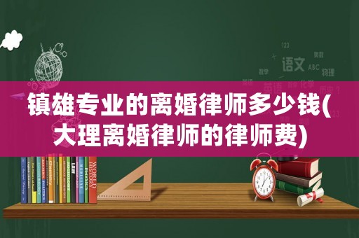 鎮(zhèn)雄專業(yè)的離婚律師多少錢(大理離婚律師的律師費(fèi))