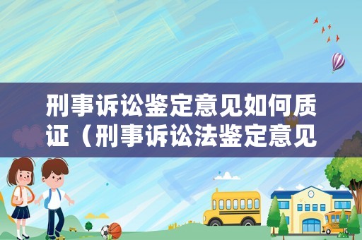 刑事訴訟鑒定意見如何質(zhì)證（刑事訴訟法鑒定意見告知書）